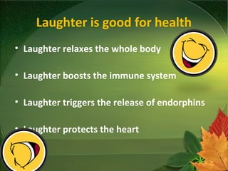 Laughter is good for health
• Laughter relaxes the whole body
• Laughter boosts the immune system
• Laughter triggers the release of endorphins
• Laughter protects the heart
 