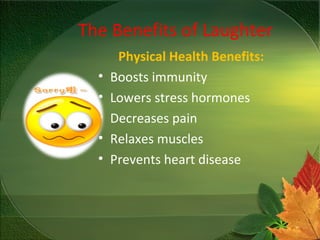 The Benefits of Laughter
Physical Health Benefits:
• Boosts immunity
• Lowers stress hormones
• Decreases pain
• Relaxes muscles
• Prevents heart disease
 