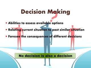 Decision Making
 Abilities to assess available options
 Relating current situation to past similar situation
 Foresee the consequences of different decisions
No decision is also a decision
 