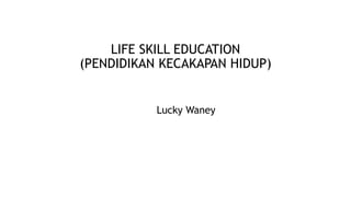 LIFE SKILL EDUCATION
(PENDIDIKAN KECAKAPAN HIDUP)
Lucky Waney
 