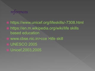  https://www.unicef.org/lifeskills/-7308.html
 https://en.m.wikipedia.org/wiki/life skills
based education
 www.cbse.nic.in>cce >life skill
 UNESCO 2005
 Unicef,2003,2005
 