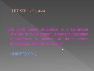 “Life skills based education is a behaviour
change or development approach designed
to address a balance of three areas:
knowledge, attitude, and skills”
-
UNICEF(2001),
 
