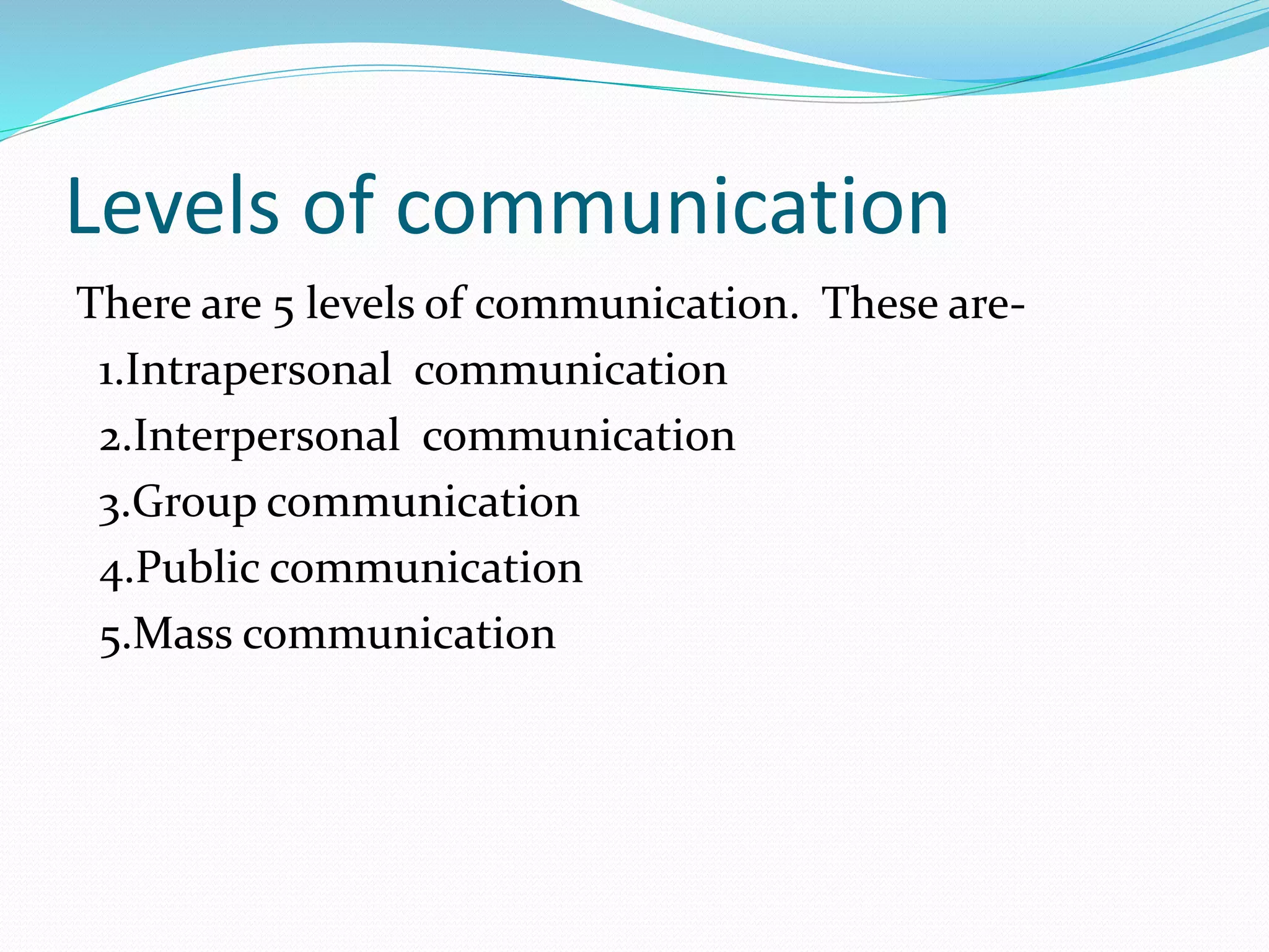 Levels of communication
There are 5 levels of communication. These are-
1.Intrapersonal communication
2.Interpersonal communication
3.Group communication
4.Public communication
5.Mass communication
 