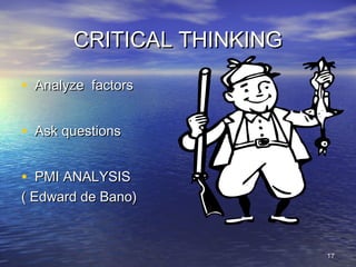 1717
CRITICAL THINKINGCRITICAL THINKING
• Analyze factorsAnalyze factors
• Ask questionsAsk questions
• PMI ANALYSISPMI ANALYSIS
( Edward de Bano)( Edward de Bano)
 