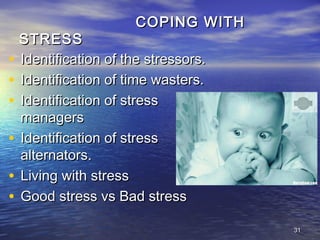 3131
COPING WITHCOPING WITH
STRESSSTRESS
• Identification of the stressors.Identification of the stressors.
• Identification of time wasters.Identification of time wasters.
• Identification of stressIdentification of stress
managersmanagers
• Identification of stressIdentification of stress
alternators.alternators.
• Living with stressLiving with stress
• Good stress vs Bad stressGood stress vs Bad stress
 