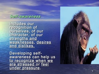 88
Self-awarenessSelf-awareness
includes ourincludes our
recognition ofrecognition of
ourselves, of ourourselves, of our
character, of ourcharacter, of our
strengths andstrengths and
weaknessesweaknesses,, desiresdesires
and dislikes.and dislikes.
Developing self-Developing self-
awareness can help usawareness can help us
to recognize when weto recognize when we
are stressedare stressed oror feelfeel
under pressureunder pressure ..
 