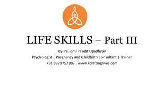 LIFE SKILLS – Part III
By Paulomi Pandit Upadhyay
Psychologist | Pregnancy and Childbirth Consultant | Trainer
+91 8928752186 | www.kcraftinglives.com
 