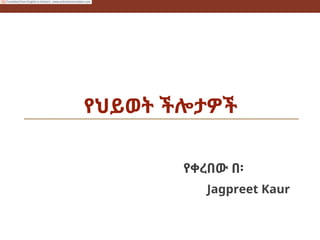 የህይወት ችሎታዎች
የቀረበው በ፡
Jagpreet Kaur
Translated from English to Amharic - www.onlinedoctranslator.com
 