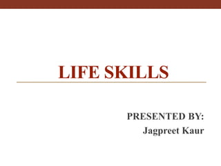 LIFE SKILLS
PRESENTED BY:
Jagpreet Kaur
 