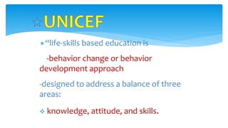 “life-skills based education is
-behavior change or behavior
development approach
-designed to address a balance of three
areas:
 knowledge, attitude, and skills.
 