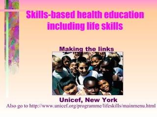 Skills-based health education including life skills Making the links Unicef, New York Also go to http://www.unicef.org/programme/lifeskills/mainmenu.html 