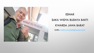 EDHAR
SAKA WIDYA BUDAYA BAKTI
KWARDA JAWA BARAT
SUREL: HARDY.JAYAGIRI@GMAIL.COM