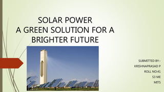 SUBMITTED BY:-
KRISHNAPRASAD P
ROLL NO:41
S3 ME
MITS
SOLAR POWER
A GREEN SOLUTION FOR A
BRIGHTER FUTURE
 