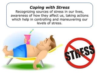 Coping with Stress
Recognizing sources of stress in our lives,
awareness of how they affect us, taking actions
which help in controlling and maneuvering our
levels of stress.
 