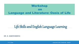 LifeSkillsandEnglishLanguageLearning
DR. K. KANTHIMATHI
17-12-2020 LANGUAGE AND LITERATURE - SRMIST
Workshop
on
Language and Literature: Oasis of Life
 