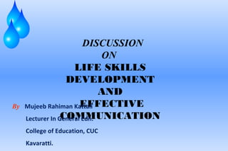 DISCUSSION
ON
LIFE SKILLS
DEVELOPMENT
AND
EFFECTIVE
COMMUNICATION
By Mujeeb Rahiman Kattali
Lecturer In General Edn.
College of Education, CUC
Kavaratti.
 