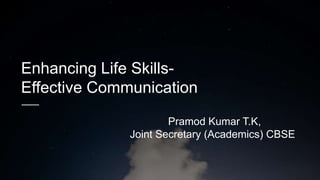 Enhancing Life Skills-
Effective Communication
Pramod Kumar T.K,
Joint Secretary (Academics) CBSE
 