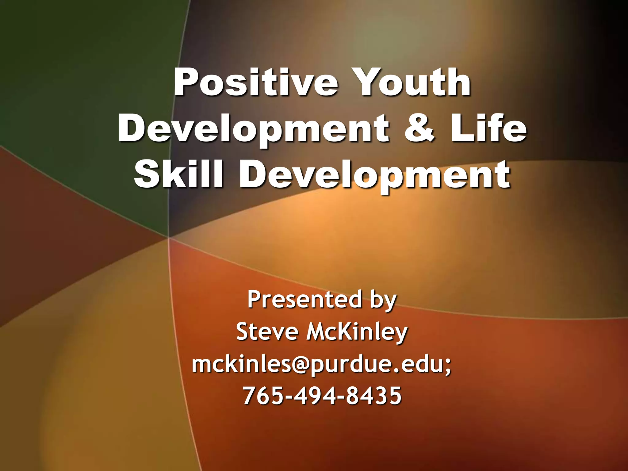 Positive Youth
Development & Life
Skill Development
Presented by
Steve McKinley
mckinles@purdue.edu;
765-494-8435
 