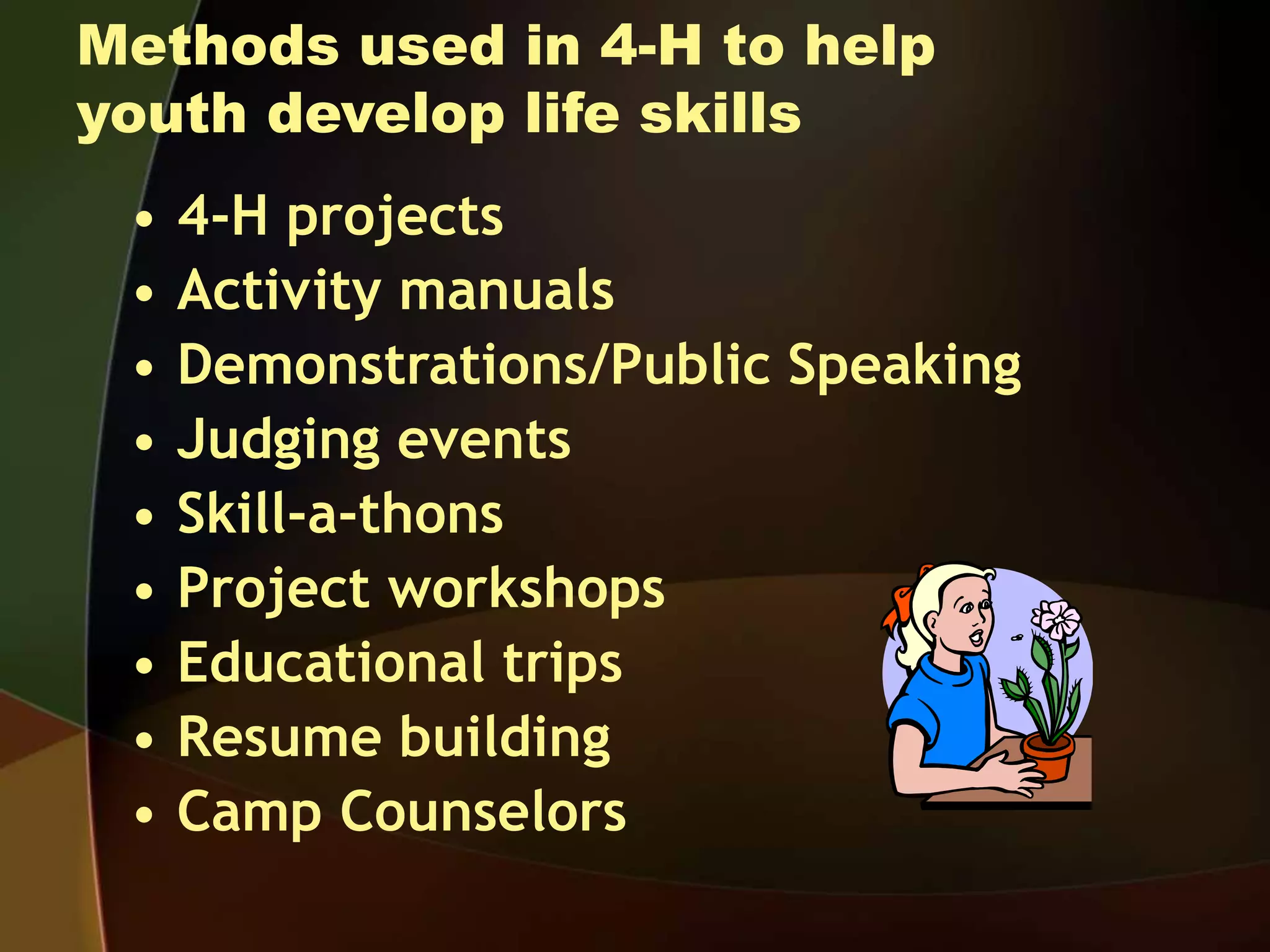 Methods used in 4-H to help
youth develop life skills
• 4-H projects
• Activity manuals
• Demonstrations/Public Speaking
• Judging events
• Skill-a-thons
• Project workshops
• Educational trips
• Resume building
• Camp Counselors
 