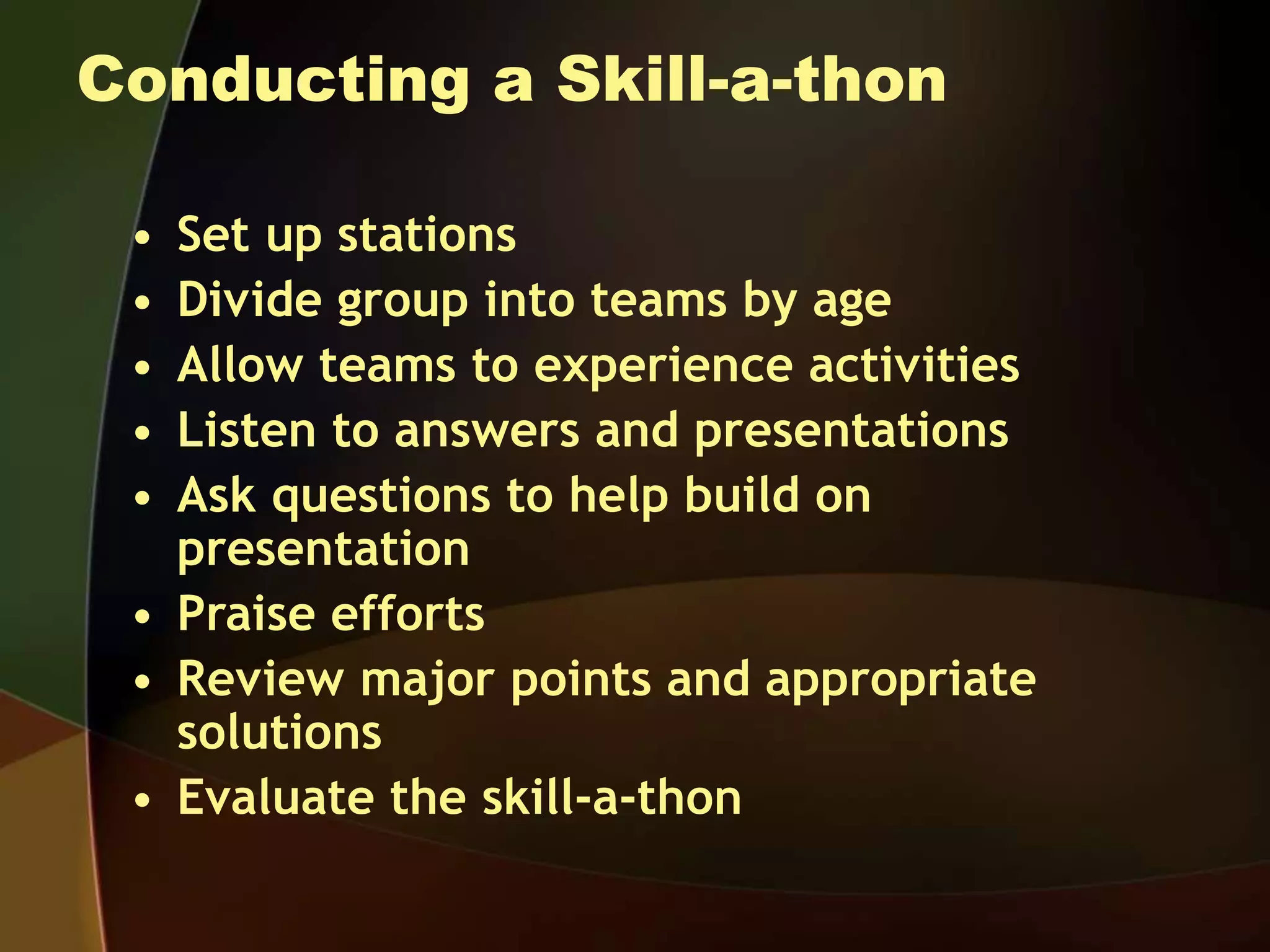 Conducting a Skill-a-thon
• Set up stations
• Divide group into teams by age
• Allow teams to experience activities
• Listen to answers and presentations
• Ask questions to help build on
presentation
• Praise efforts
• Review major points and appropriate
solutions
• Evaluate the skill-a-thon
 
