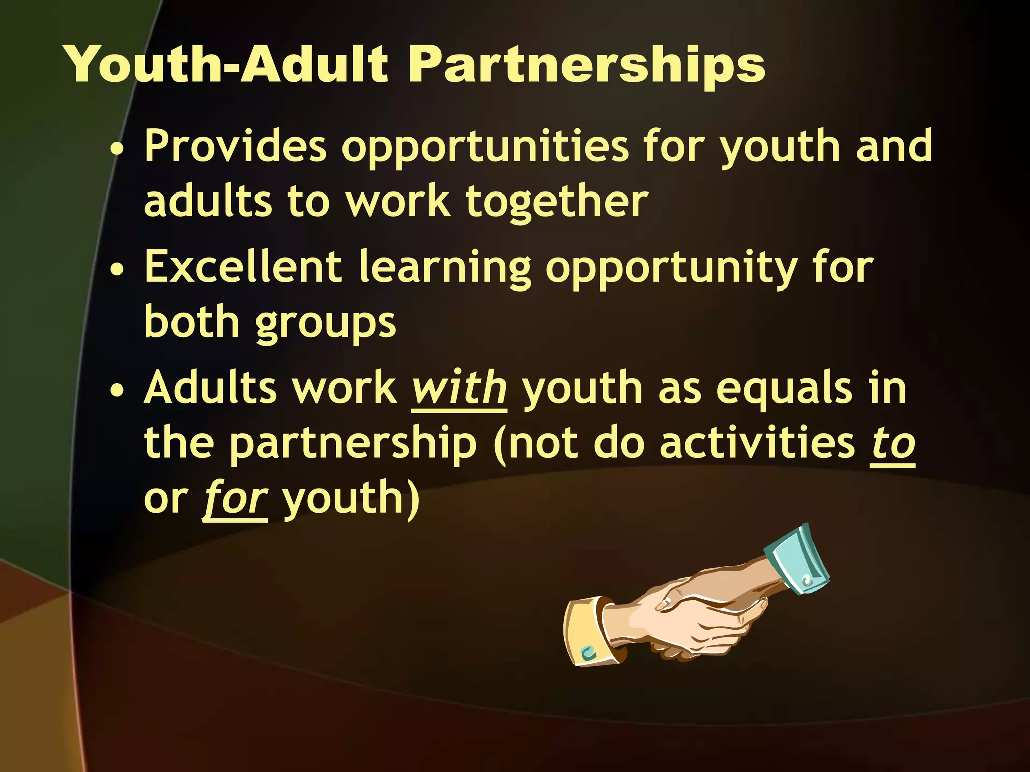 Youth-Adult Partnerships
• Provides opportunities for youth and
adults to work together
• Excellent learning opportunity for
both groups
• Adults work with youth as equals in
the partnership (not do activities to
or for youth)
 