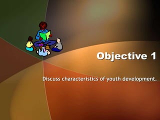 Objective 1
Discuss characteristics of youth development.
 