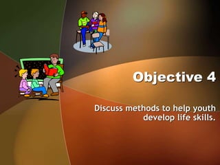 Objective 4
Discuss methods to help youth
develop life skills.
 