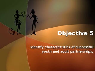 Objective 5
Identify characteristics of successful
youth and adult partnerships.
 