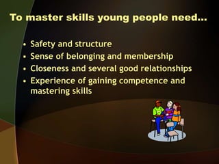 To master skills young people need…
• Safety and structure
• Sense of belonging and membership
• Closeness and several goo...
