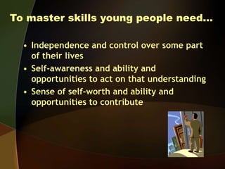 To master skills young people need…
• Independence and control over some part
of their lives
• Self-awareness and ability ...