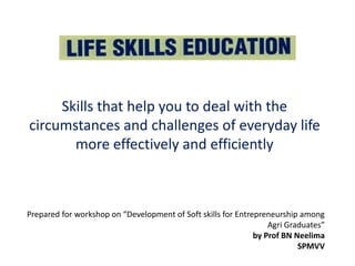 Skills that help you to deal with the
circumstances and challenges of everyday life
more effectively and efficiently
Prepared for workshop on “Development of Soft skills for Entrepreneurship among
Agri Graduates”
by Prof BN Neelima
SPMVV
 