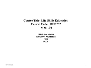 Course Title: Life Skills Education
Course Code : BED232
MM:100
GEETA DHASMANA
ASSISTANT PROFESSOR
FIMT
DELHI
10/16/2020 1
 