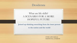 What are life skills?
A SCENARIO FOR A MORE
HOPEFUL FUTURE
Joined up thinking stretching from the inner person
to the nation and the world
Desiderata
©THE LIFE SKILLS
INSTITUTE, LONDON
 