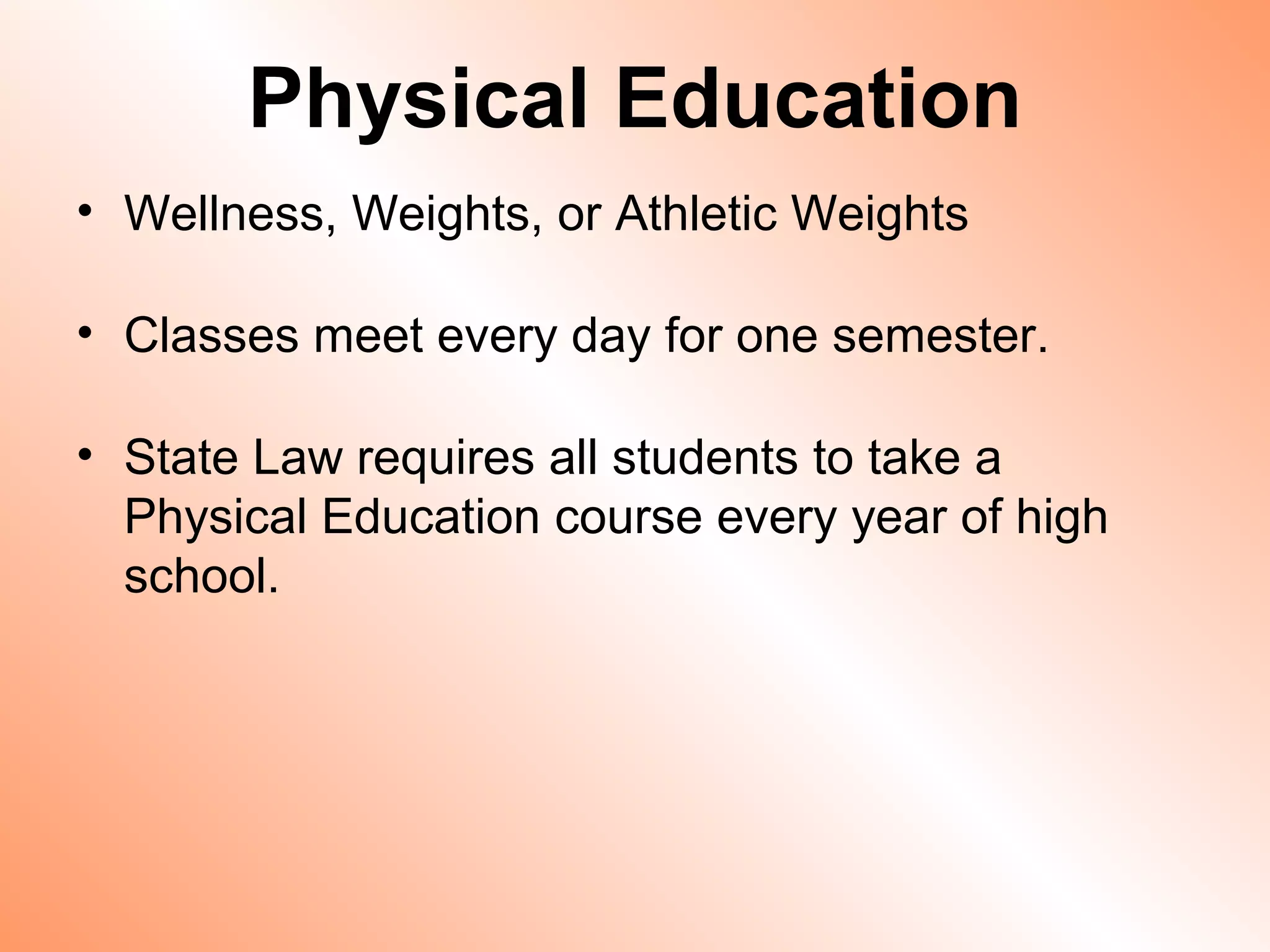 Physical Education
• Wellness, Weights, or Athletic Weights

• Classes meet every day for one semester.

• State Law requires all students to take a
  Physical Education course every year of high
  school.
 