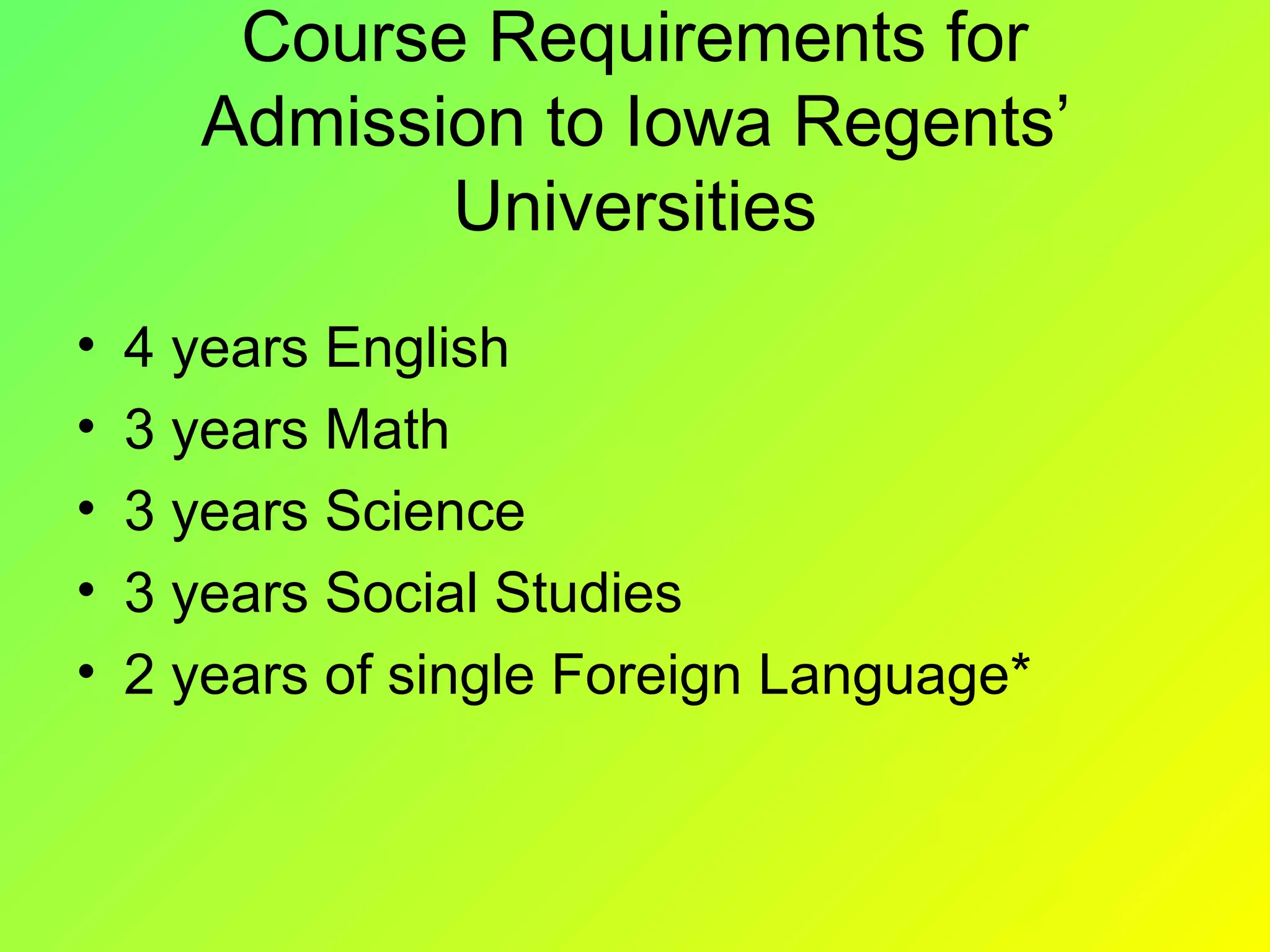 Course Requirements for
      Admission to Iowa Regents’
             Universities
•   4 years English
•   3 years Math
•   3 years Science
•   3 years Social Studies
•   2 years of single Foreign Language*
 