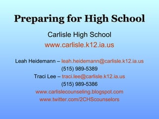 Preparing for High School
            Carlisle High School
           www.carlisle.k12.ia.us

Leah Heidemann – leah.heidemann@carlisle.k12.ia.us
                   (515) 989-5389
       Traci Lee – traci.lee@carlisle.k12.ia.us
                   (515) 989-5386
        www.carlislecounseling.blogspot.com
         www.twitter.com/2CHScounselors
 