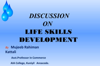 DISCUSSION
ON
LIFE SKILLS
DEVELOPMENT
By Mujeeb Rahiman
Kattali
Asst.Professor in Commerce
AIA College, Kuniyil Areacode.
 