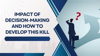 IMPACTOF
DECISION-MAKING
ANDHOWTO
DEVELOPTHISKILL
 