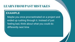 LEARN FROM PAST MISTAKES
Maybe you once procrastinated on a project and
ended up rushing through it. Instead of just
feeling bad, think about what you could do
differently next time
EXAMPLE
 