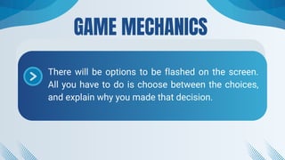 GAME MECHANICS
There will be options to be flashed on the screen.
All you have to do is choose between the choices,
and explain why you made that decision.
 