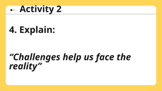 Activity 2
4. Explain:
“Challenges help us face the
reality”
 