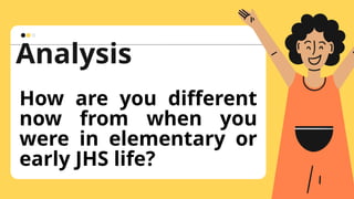 Analysis
How are you different
now from when you
were in elementary or
early JHS life?
 