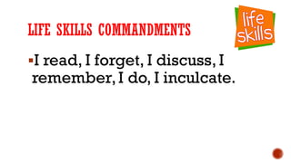 LIFE SKILLS COMMANDMENTS
§I read, I forget, I discuss, I
remember,I do, I inculcate.
 