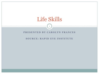 Life Skills
              1

PRESENTED BY CAROLYN FRANCES

 SOURCE: RAPID EYE INSTITUTE
 