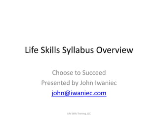 Life Skills Syllabus Overview

        Choose to Succeed
    Presented by John Iwaniec
       john@iwaniec.com

            Life Skills Training, LLC
 