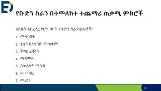 የቡድን ስራን በተመለከተ ተጨማሪ ጠቃሚ ምክሮች
ለስኬት አስፈላጊ የሆኑ ሰባት የቡድን ስራ ክህሎቶች፡
1. መግባባት
2. ጊዜን በአግባቡ መጠቀም
3. ችግር ፈቺነት
4. ማዳመጥ
5. በጥልቀት ማሰብ
6. መተባበር
7. መሪነት
131
 