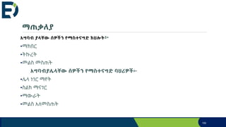 ማጠቃለያ
አግባብ ያላቸው ሰዎችን የማስተናግድ ክህሎት፦
•ማክበር
•ትኩረት
•መልስ መስጠት
አግባብያሌላቸው ሰዎችን የማስተናግድ ባህሪዎች፦
•ሌላ ነገር ማየት
•ስልክ ማናገር
•ማውራት
•መልስ አለመስጠት
150
 