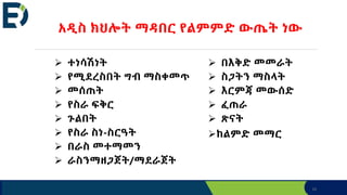 16
አዲስ ክህሎት ማዳበር የልምምድ ውጤት ነው
 በእቅድ መመራት
 ስጋትን ማስላት
 እርምጃ መውሰድ
 ፈጠራ
 ጽናት
ከልምድ መማር
 ተነሳሽነት
 የሚደረስበት ግብ ማስቀመጥ
 መሰጠት
 የስራ ፍቅር
 ጉልበት
 የስራ ስነ-ስርዓት
 በራስ መተማመን
 ራስንማዘጋጀት/ማደራጀት
 
