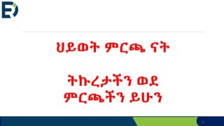 17
ህይወት ምርጫ ናት
ትኩረታችን ወደ
ምርጫችን ይሁን
 