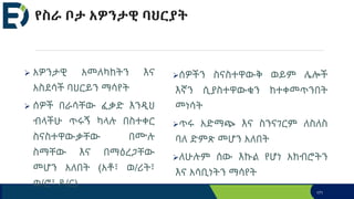 የስራ ቦታ አዎንታዊ ባህርያት
 አዎንታዊ አመለካከትን እና
አስደሳች ባህርይን ማሳየት
 ሰዎች በራሳቸው ፈቃድ እንዲህ
ብላችሁ ጥሩኝ ካላሉ በስተቀር
ስናስተዋውቃቸው በሙሉ
ስማቸው እና በማዕረጋቸው
መሆን አለበት (አቶ፣ ወ/ሪት፣
ወ/ሮ፣ ዶ/ር)
ሰዎችን ስናስተዋውቅ ወይም ሌሎች
እኛን ሲያስተዋውቁን ከተቀመጥንበት
መነሳት
ጥሩ አድማጭ እና ስንናገርም ለስለስ
ባለ ድምጽ መሆን አለበት
ለሁሉም ሰው እኩል የሆነ አክብሮትን
እና አሳቢነትን ማሳየት
171
 
